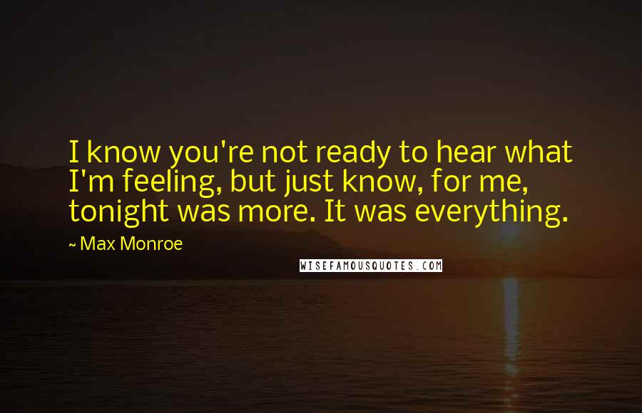 Max Monroe Quotes: I know you're not ready to hear what I'm feeling, but just know, for me, tonight was more. It was everything.