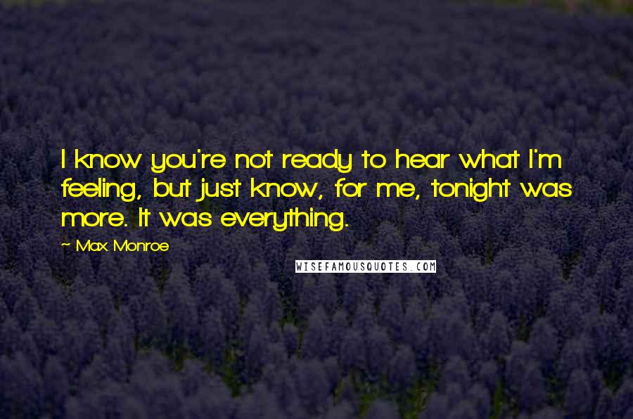 Max Monroe Quotes: I know you're not ready to hear what I'm feeling, but just know, for me, tonight was more. It was everything.
