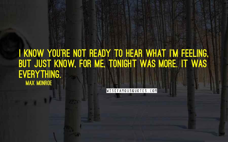 Max Monroe Quotes: I know you're not ready to hear what I'm feeling, but just know, for me, tonight was more. It was everything.