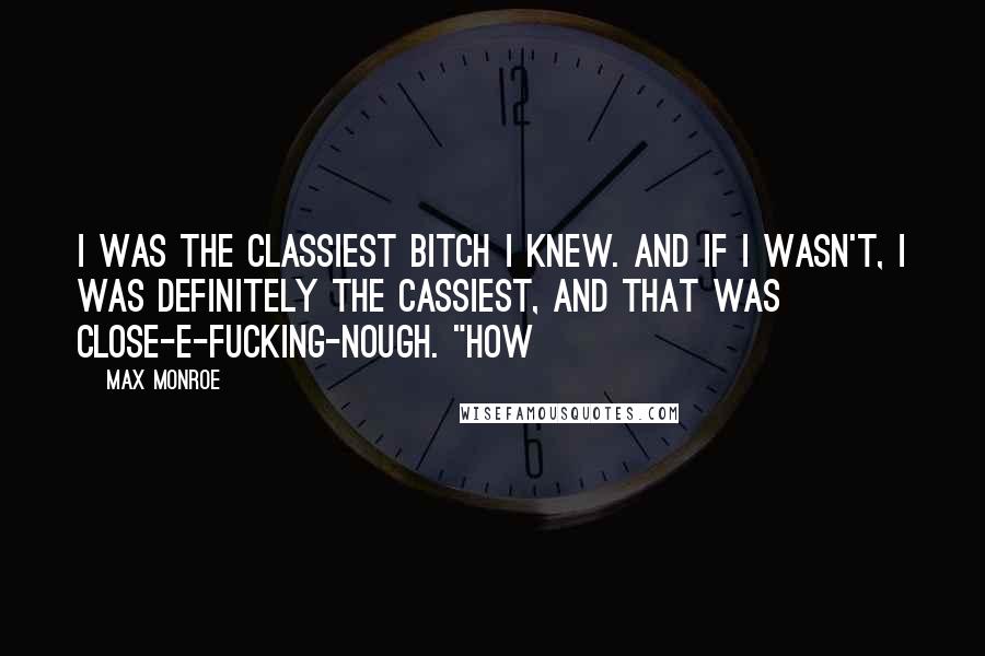 Max Monroe Quotes: I was the classiest bitch I knew. And if I wasn't, I was definitely the Cassiest, and that was close-e-fucking-nough. "How