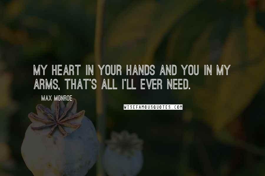 Max Monroe Quotes: My heart in your hands and you in my arms, that's all I'll ever need.