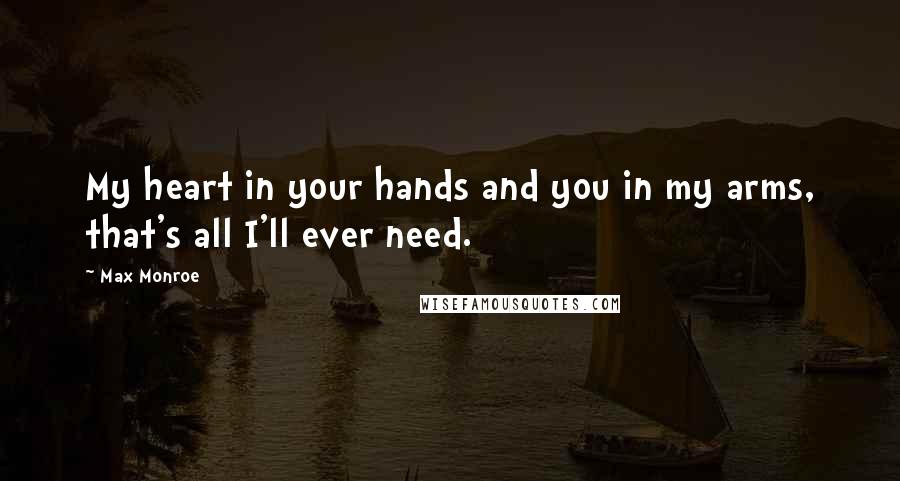 Max Monroe Quotes: My heart in your hands and you in my arms, that's all I'll ever need.