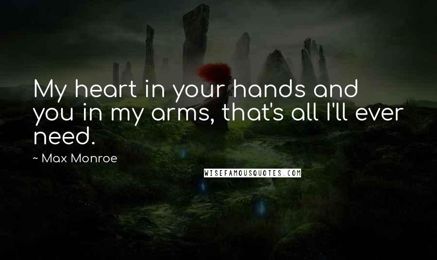 Max Monroe Quotes: My heart in your hands and you in my arms, that's all I'll ever need.