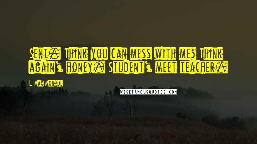 Max Monroe Quotes: Sent. Think you can mess with me? Think again, honey. Student, meet teacher.