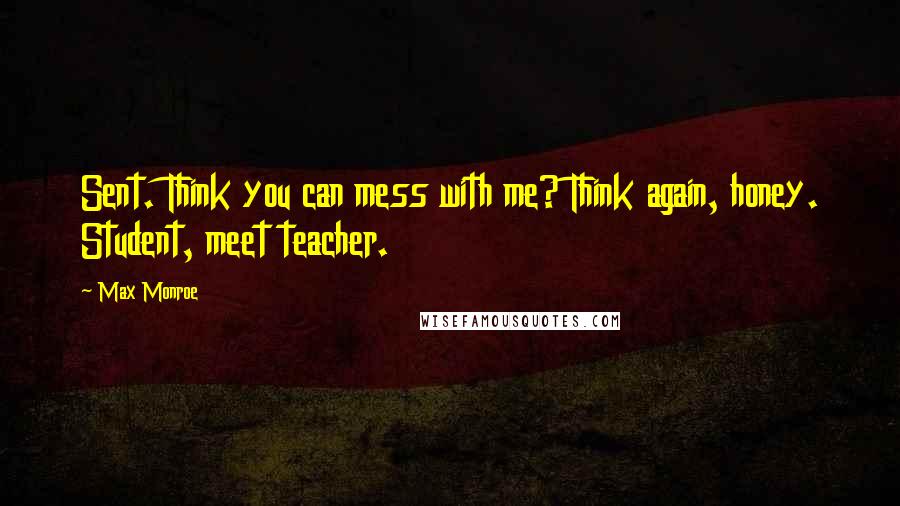 Max Monroe Quotes: Sent. Think you can mess with me? Think again, honey. Student, meet teacher.