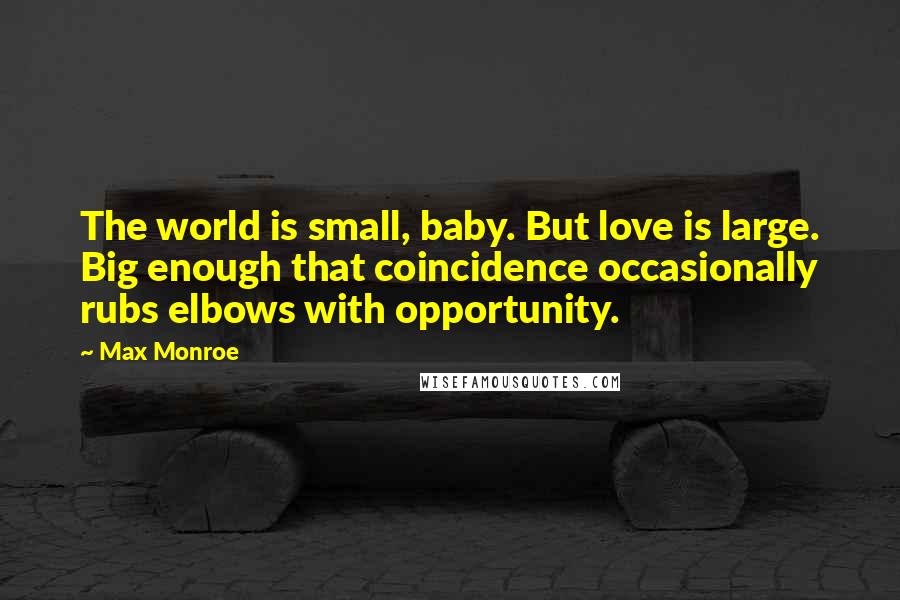 Max Monroe Quotes: The world is small, baby. But love is large. Big enough that coincidence occasionally rubs elbows with opportunity.
