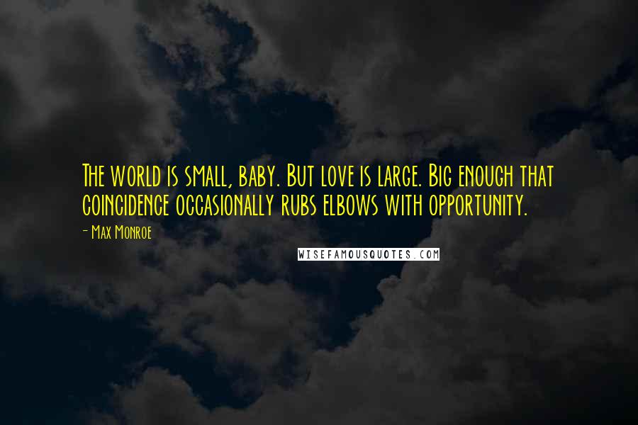 Max Monroe Quotes: The world is small, baby. But love is large. Big enough that coincidence occasionally rubs elbows with opportunity.