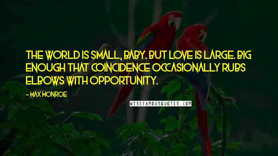 Max Monroe Quotes: The world is small, baby. But love is large. Big enough that coincidence occasionally rubs elbows with opportunity.