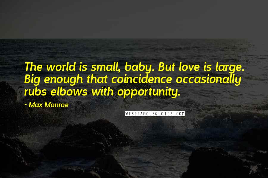 Max Monroe Quotes: The world is small, baby. But love is large. Big enough that coincidence occasionally rubs elbows with opportunity.
