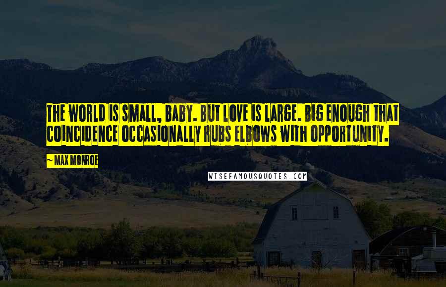 Max Monroe Quotes: The world is small, baby. But love is large. Big enough that coincidence occasionally rubs elbows with opportunity.