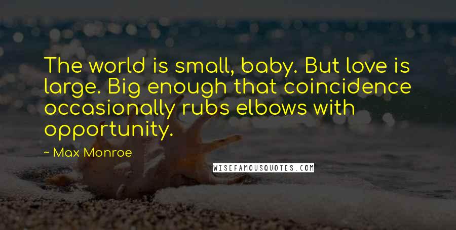 Max Monroe Quotes: The world is small, baby. But love is large. Big enough that coincidence occasionally rubs elbows with opportunity.