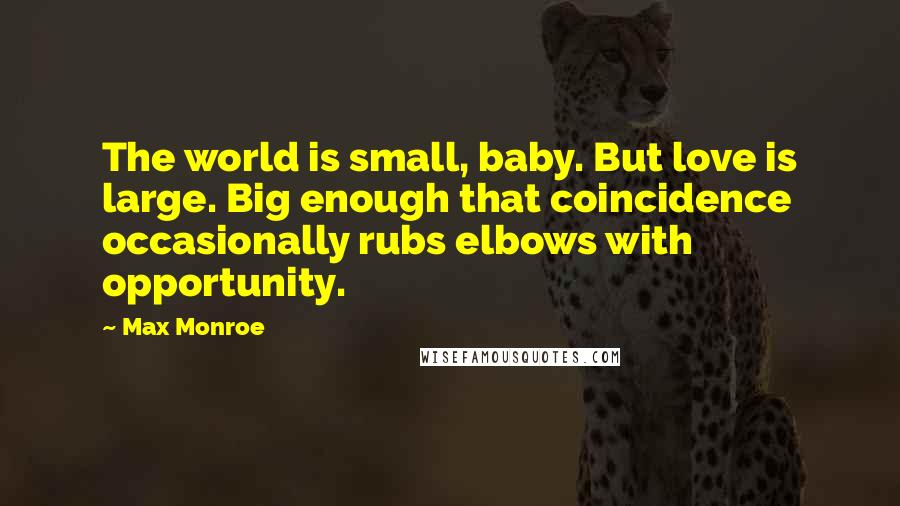 Max Monroe Quotes: The world is small, baby. But love is large. Big enough that coincidence occasionally rubs elbows with opportunity.