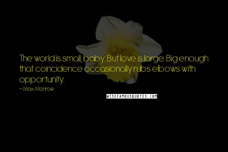 Max Monroe Quotes: The world is small, baby. But love is large. Big enough that coincidence occasionally rubs elbows with opportunity.
