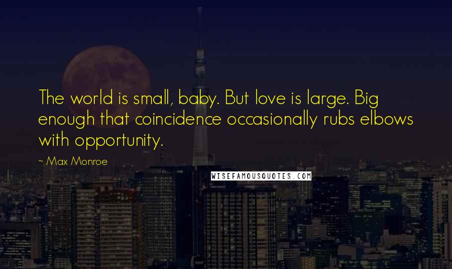 Max Monroe Quotes: The world is small, baby. But love is large. Big enough that coincidence occasionally rubs elbows with opportunity.