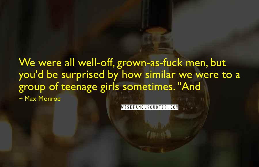 Max Monroe Quotes: We were all well-off, grown-as-fuck men, but you'd be surprised by how similar we were to a group of teenage girls sometimes. "And