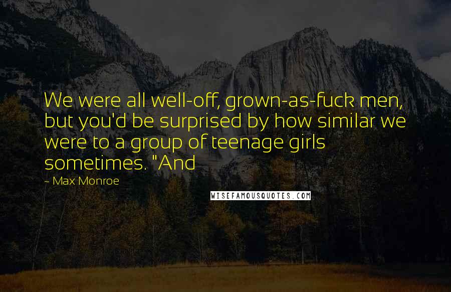 Max Monroe Quotes: We were all well-off, grown-as-fuck men, but you'd be surprised by how similar we were to a group of teenage girls sometimes. "And