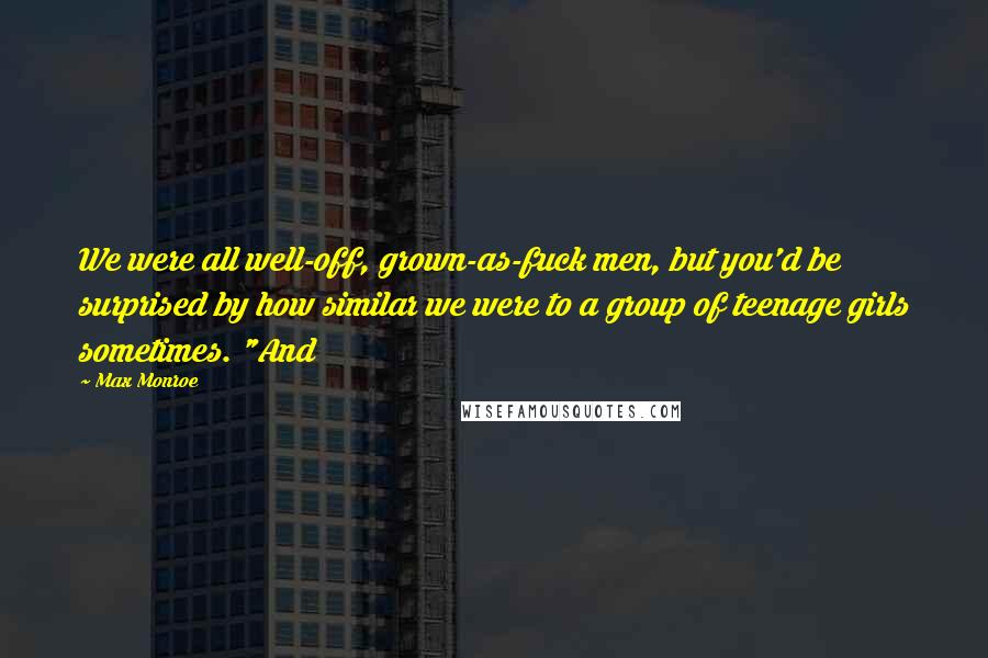 Max Monroe Quotes: We were all well-off, grown-as-fuck men, but you'd be surprised by how similar we were to a group of teenage girls sometimes. "And