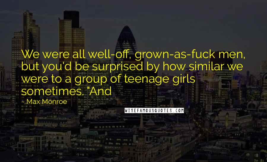 Max Monroe Quotes: We were all well-off, grown-as-fuck men, but you'd be surprised by how similar we were to a group of teenage girls sometimes. "And