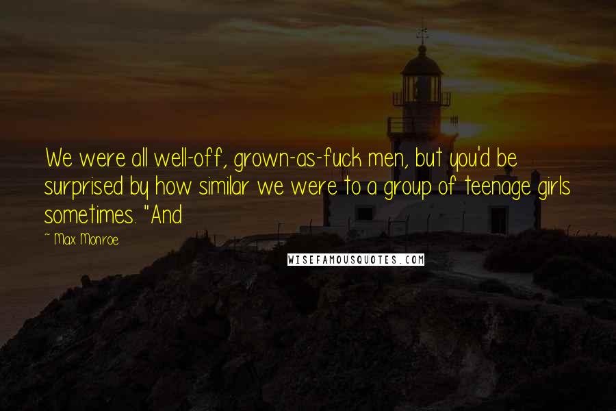 Max Monroe Quotes: We were all well-off, grown-as-fuck men, but you'd be surprised by how similar we were to a group of teenage girls sometimes. "And