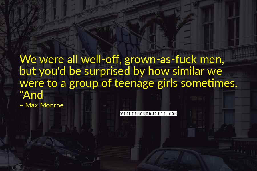 Max Monroe Quotes: We were all well-off, grown-as-fuck men, but you'd be surprised by how similar we were to a group of teenage girls sometimes. "And