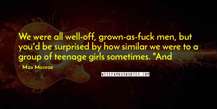 Max Monroe Quotes: We were all well-off, grown-as-fuck men, but you'd be surprised by how similar we were to a group of teenage girls sometimes. "And