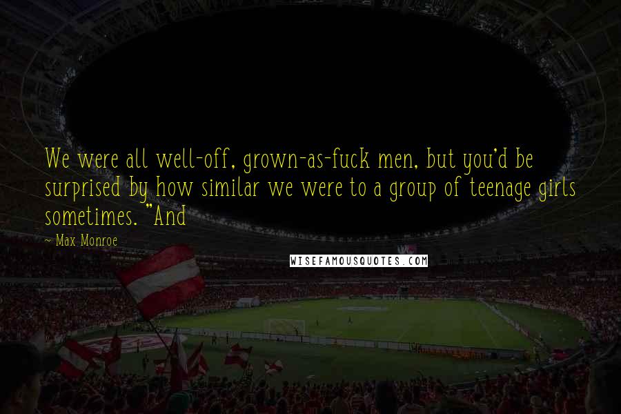 Max Monroe Quotes: We were all well-off, grown-as-fuck men, but you'd be surprised by how similar we were to a group of teenage girls sometimes. "And