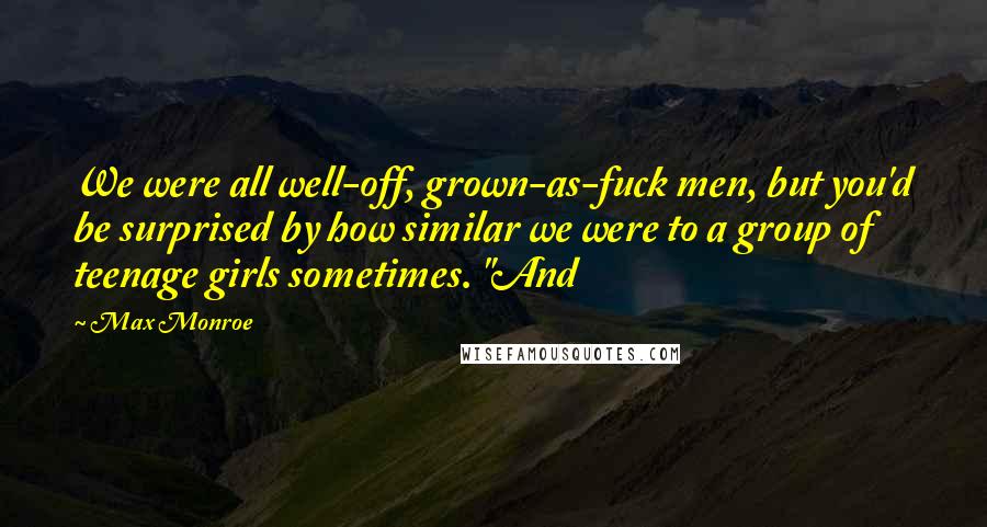 Max Monroe Quotes: We were all well-off, grown-as-fuck men, but you'd be surprised by how similar we were to a group of teenage girls sometimes. "And