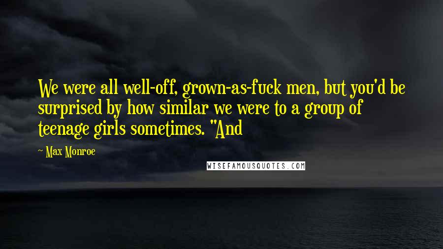 Max Monroe Quotes: We were all well-off, grown-as-fuck men, but you'd be surprised by how similar we were to a group of teenage girls sometimes. "And