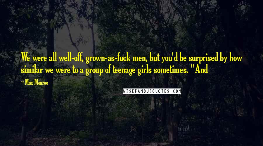 Max Monroe Quotes: We were all well-off, grown-as-fuck men, but you'd be surprised by how similar we were to a group of teenage girls sometimes. "And