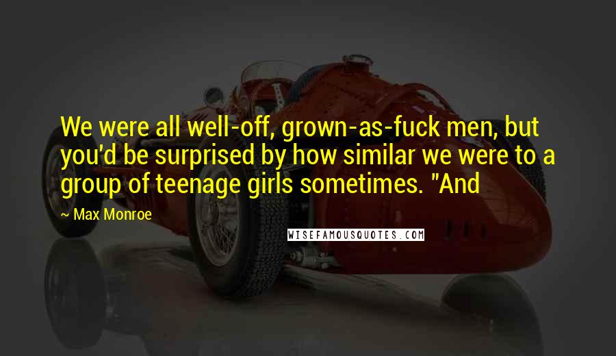 Max Monroe Quotes: We were all well-off, grown-as-fuck men, but you'd be surprised by how similar we were to a group of teenage girls sometimes. "And