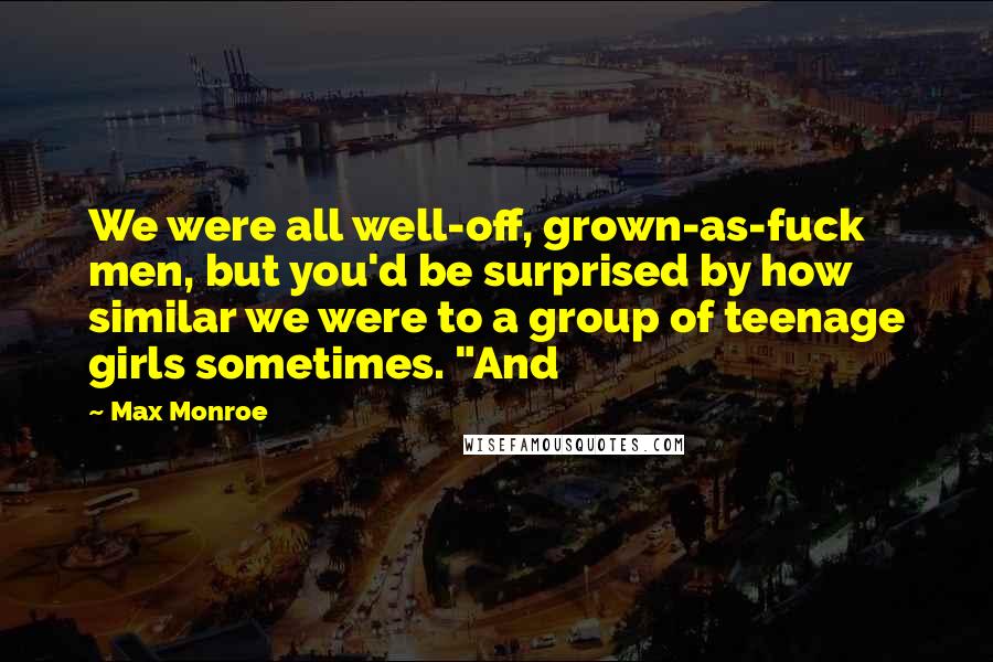 Max Monroe Quotes: We were all well-off, grown-as-fuck men, but you'd be surprised by how similar we were to a group of teenage girls sometimes. "And