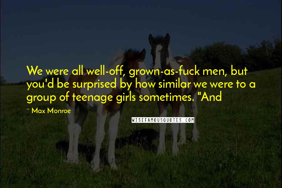 Max Monroe Quotes: We were all well-off, grown-as-fuck men, but you'd be surprised by how similar we were to a group of teenage girls sometimes. "And