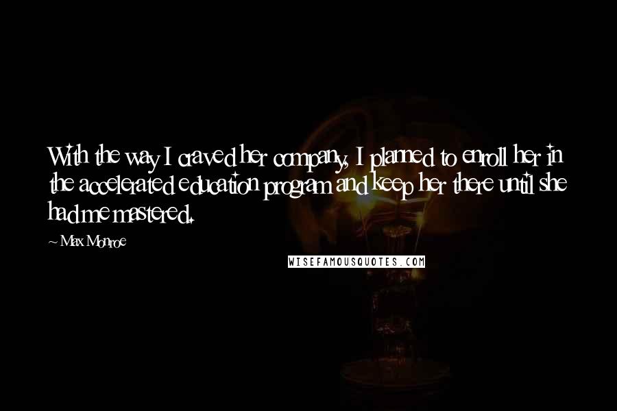 Max Monroe Quotes: With the way I craved her company, I planned to enroll her in the accelerated education program and keep her there until she had me mastered.