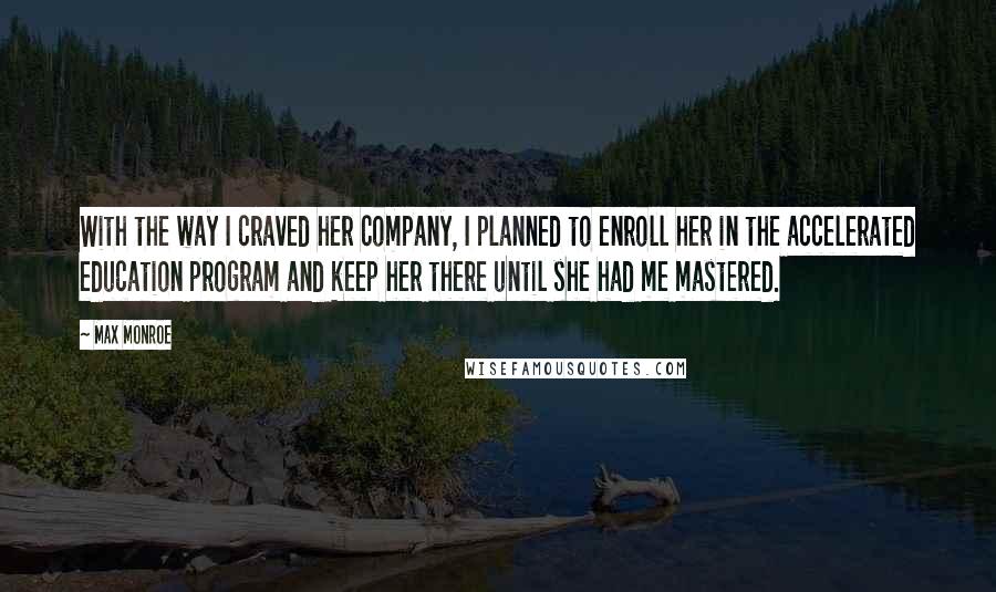 Max Monroe Quotes: With the way I craved her company, I planned to enroll her in the accelerated education program and keep her there until she had me mastered.