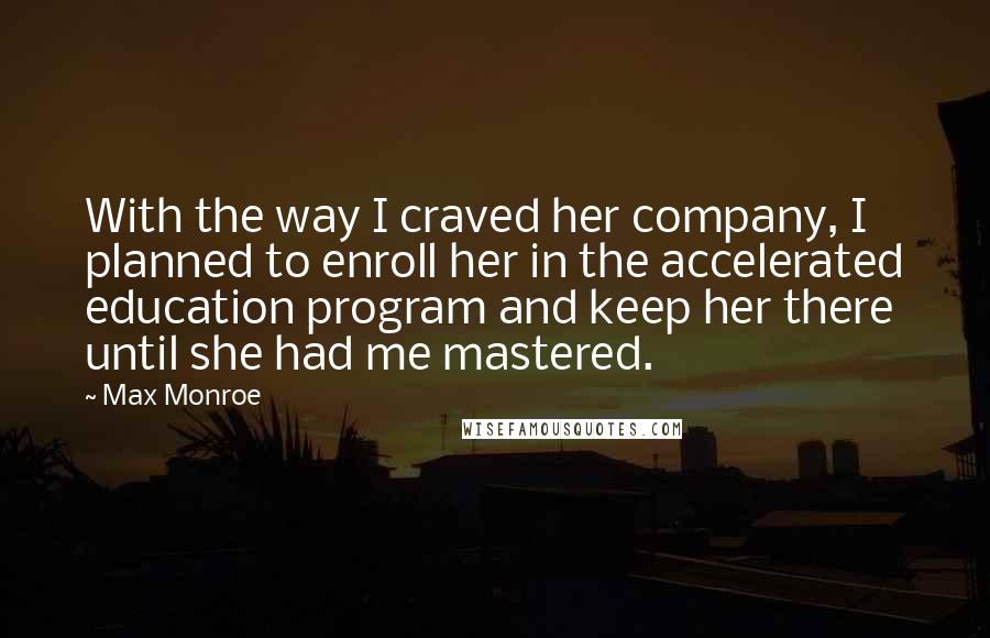 Max Monroe Quotes: With the way I craved her company, I planned to enroll her in the accelerated education program and keep her there until she had me mastered.