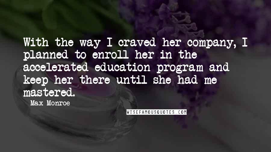 Max Monroe Quotes: With the way I craved her company, I planned to enroll her in the accelerated education program and keep her there until she had me mastered.