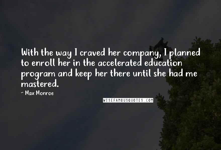 Max Monroe Quotes: With the way I craved her company, I planned to enroll her in the accelerated education program and keep her there until she had me mastered.