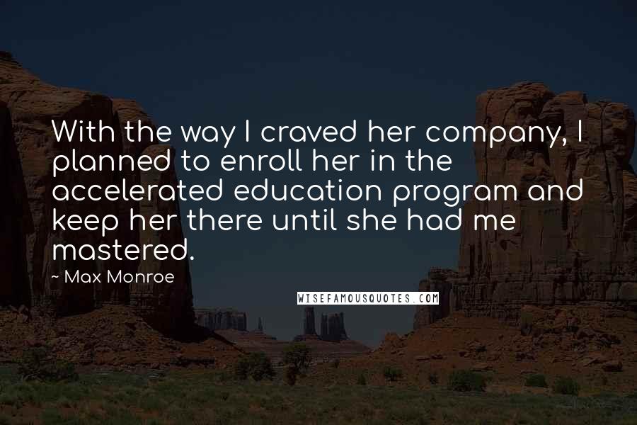 Max Monroe Quotes: With the way I craved her company, I planned to enroll her in the accelerated education program and keep her there until she had me mastered.