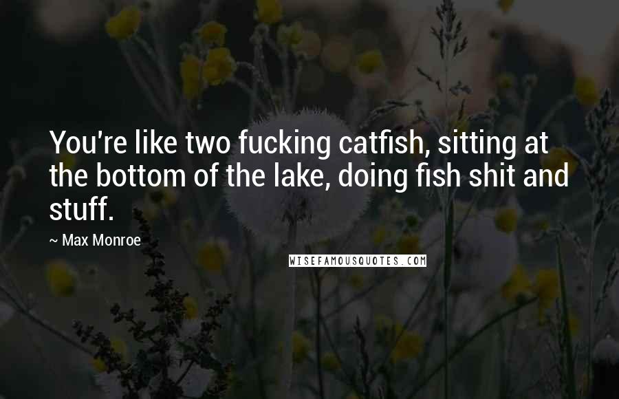 Max Monroe Quotes: You're like two fucking catfish, sitting at the bottom of the lake, doing fish shit and stuff.
