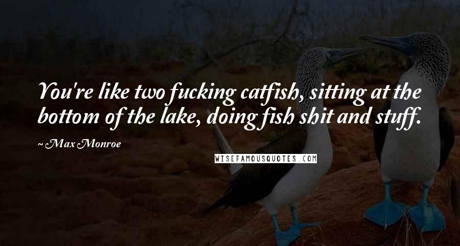 Max Monroe Quotes: You're like two fucking catfish, sitting at the bottom of the lake, doing fish shit and stuff.
