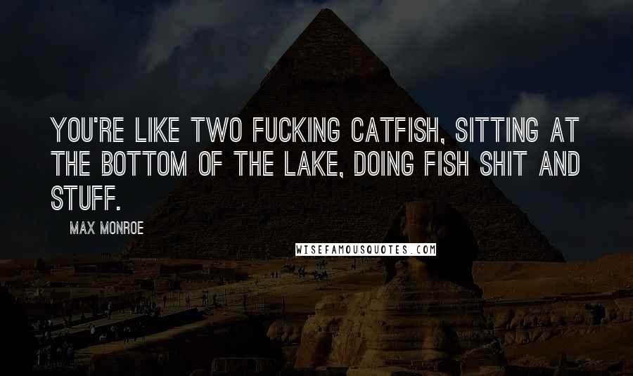 Max Monroe Quotes: You're like two fucking catfish, sitting at the bottom of the lake, doing fish shit and stuff.