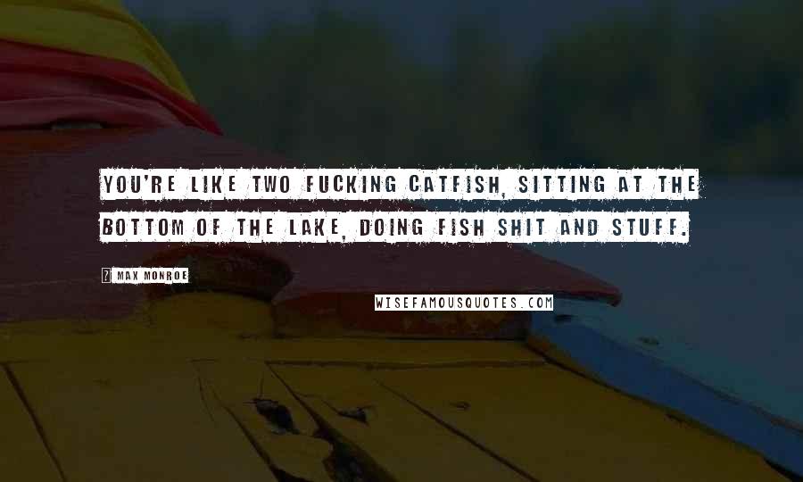 Max Monroe Quotes: You're like two fucking catfish, sitting at the bottom of the lake, doing fish shit and stuff.
