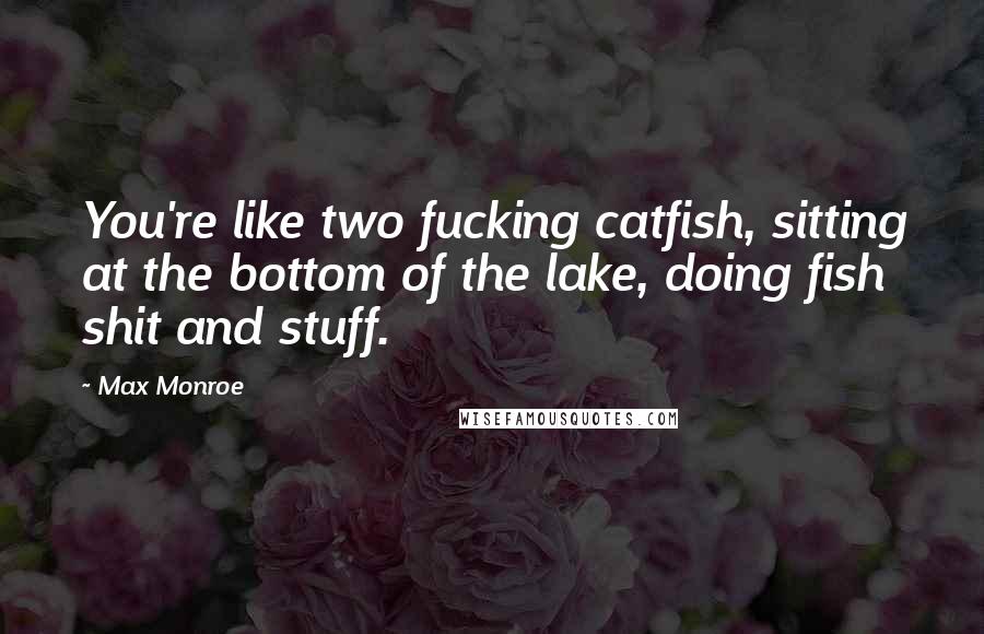 Max Monroe Quotes: You're like two fucking catfish, sitting at the bottom of the lake, doing fish shit and stuff.
