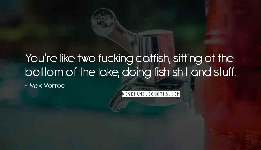 Max Monroe Quotes: You're like two fucking catfish, sitting at the bottom of the lake, doing fish shit and stuff.