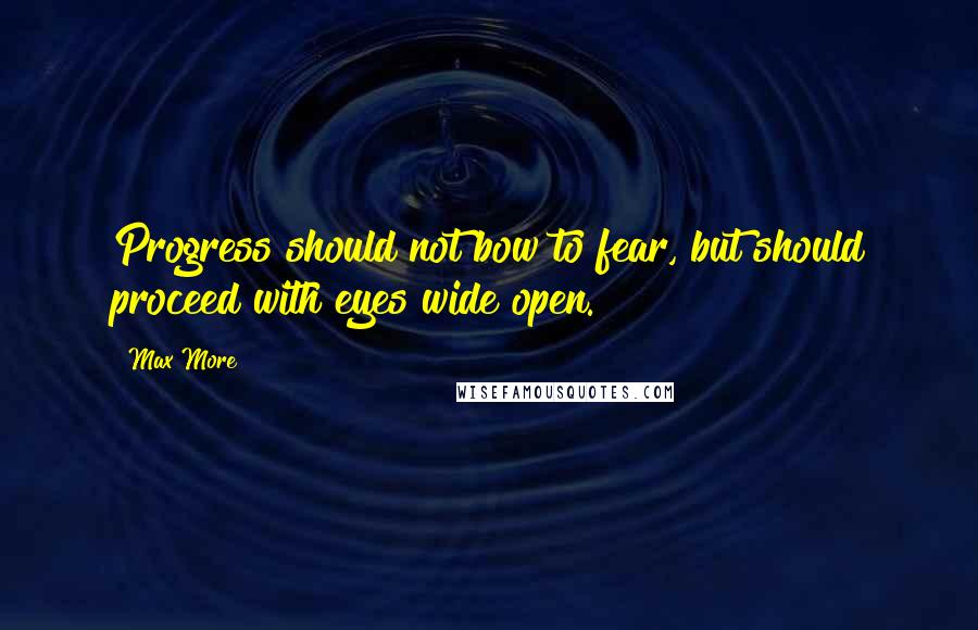 Max More Quotes: Progress should not bow to fear, but should proceed with eyes wide open.