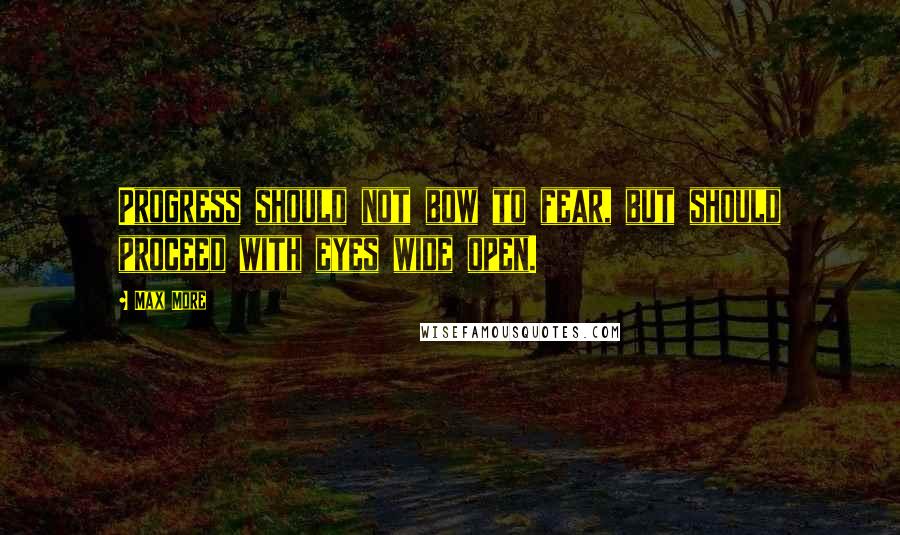Max More Quotes: Progress should not bow to fear, but should proceed with eyes wide open.