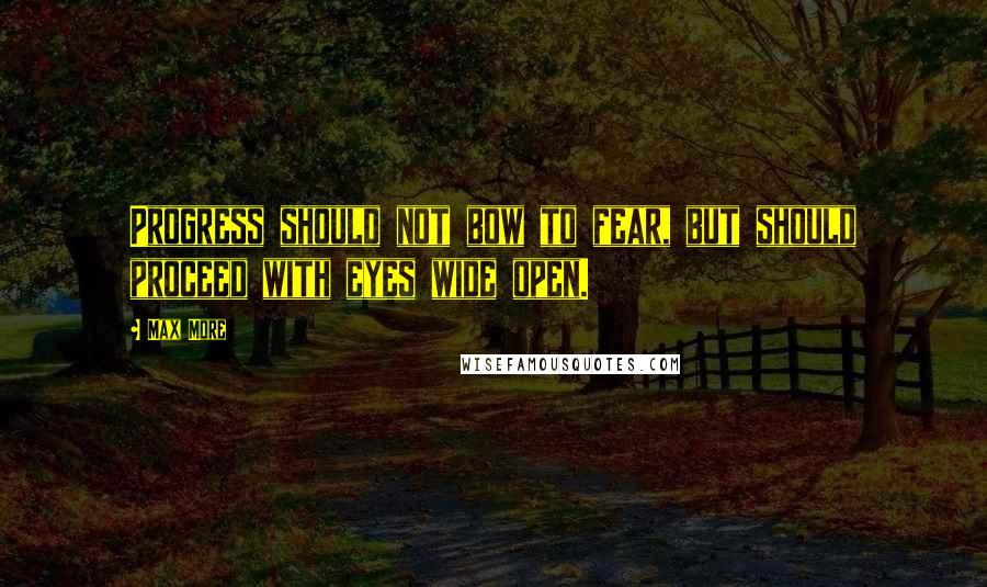 Max More Quotes: Progress should not bow to fear, but should proceed with eyes wide open.