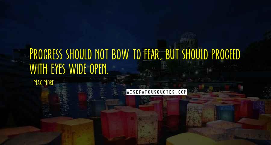 Max More Quotes: Progress should not bow to fear, but should proceed with eyes wide open.