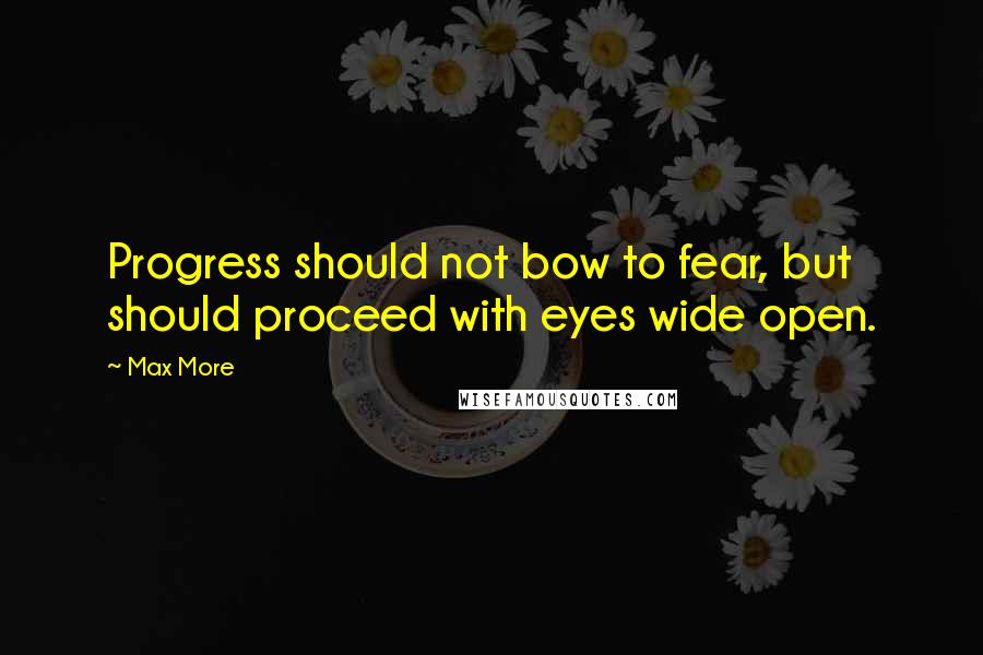 Max More Quotes: Progress should not bow to fear, but should proceed with eyes wide open.