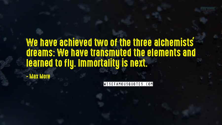 Max More Quotes: We have achieved two of the three alchemists' dreams: We have transmuted the elements and learned to fly. Immortality is next.